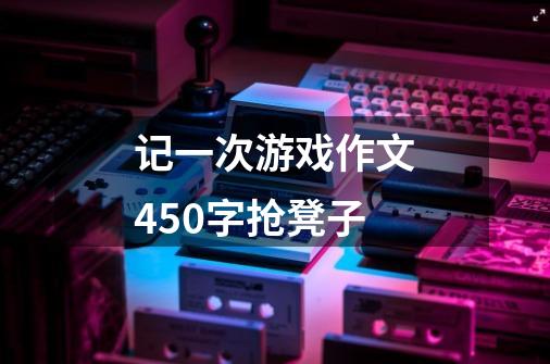 记一次游戏作文450字抢凳子-第1张-游戏信息-龙启网