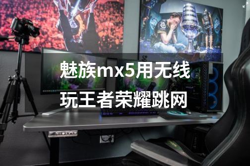 魅族mx5用无线玩王者荣耀跳网-第1张-游戏信息-龙启网