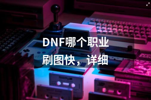 DNF哪个职业刷图快，详细-第1张-游戏信息-龙启网