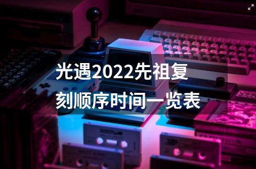 光遇2022先祖复刻顺序时间一览表-第1张-游戏信息-龙启网