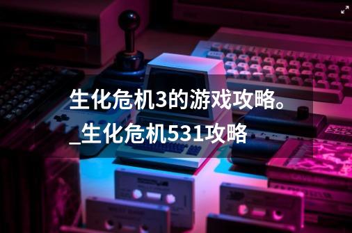 生化危机3的游戏攻略。_生化危机531攻略-第1张-游戏信息-龙启网