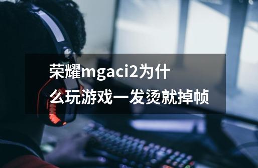 荣耀mgaci2为什么玩游戏一发烫就掉帧-第1张-游戏信息-龙启网