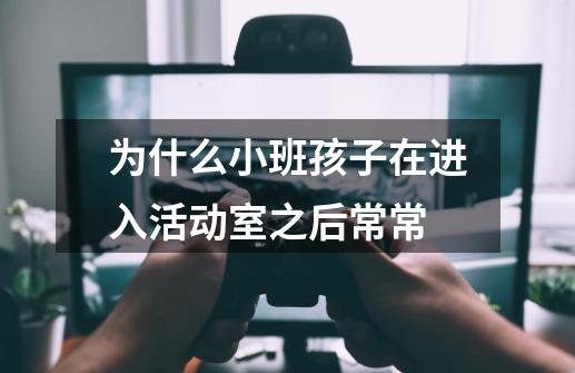 为什么小班孩子在进入活动室之后常常-第1张-游戏信息-龙启网