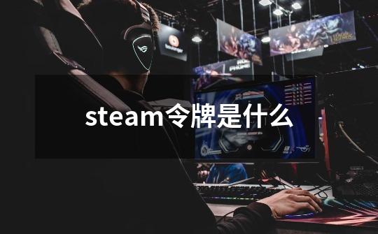 steam令牌是什么-第1张-游戏信息-龙启网