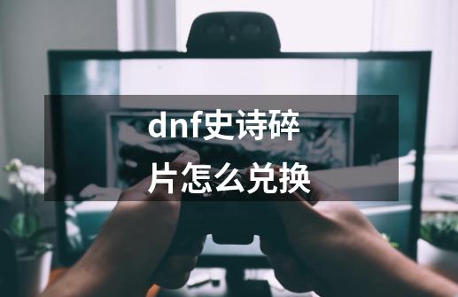 dnf史诗碎片怎么兑换-第1张-游戏信息-龙启网