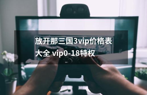 放开那三国3vip价格表大全 vip0-18特权-第1张-游戏信息-龙启网