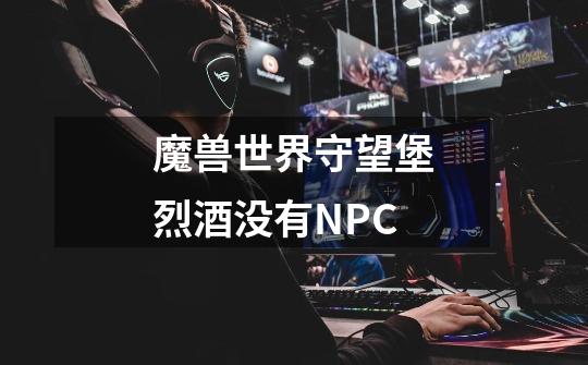 魔兽世界守望堡烈酒没有NPC-第1张-游戏信息-龙启网