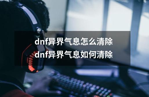 dnf异界气息怎么清除 dnf异界气息如何清除-第1张-游戏信息-龙启网