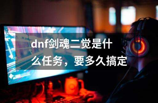 dnf剑魂二觉是什么任务，要多久搞定-第1张-游戏信息-龙启网