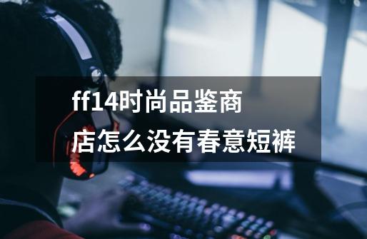 ff14时尚品鉴商店怎么没有春意短裤-第1张-游戏信息-龙启网