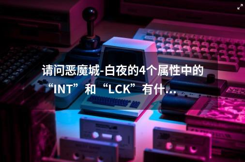 请问恶魔城-白夜的4个属性中的“INT”和“LCK”有什么作用-第1张-游戏信息-龙启网