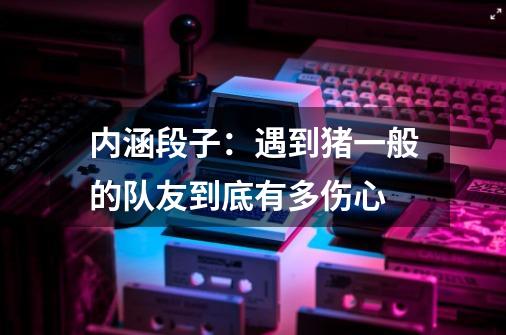 内涵段子：遇到猪一般的队友到底有多伤心-第1张-游戏信息-龙启网