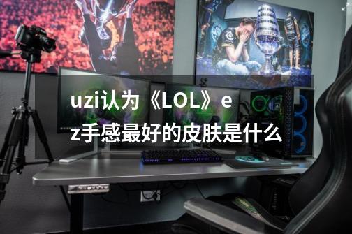 uzi认为《LOL》ez手感最好的皮肤是什么-第1张-游戏信息-龙启网