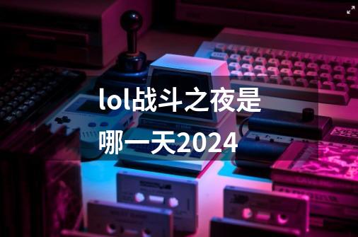 lol战斗之夜是哪一天2024-第1张-游戏信息-龙启网