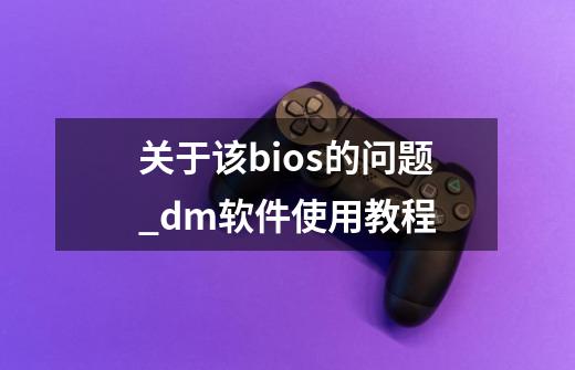 关于该bios的问题_dm软件使用教程-第1张-游戏信息-龙启网