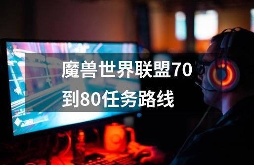 魔兽世界联盟70到80任务路线-第1张-游戏信息-龙启网