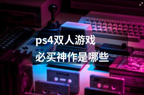 ps4双人游戏必买神作是哪些-第1张-游戏信息-龙启网