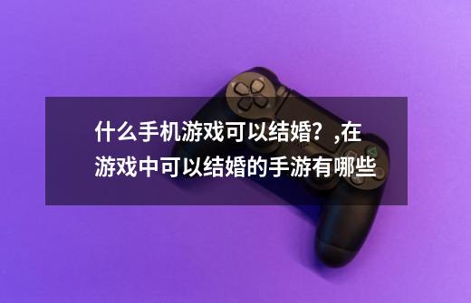 什么手机游戏可以结婚？,在游戏中可以结婚的手游有哪些-第1张-游戏信息-龙启网