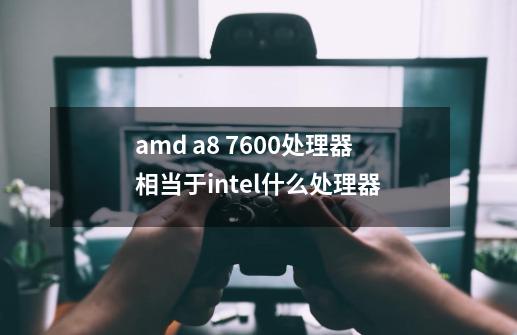 amd a8 7600处理器相当于intel什么处理器-第1张-游戏信息-龙启网