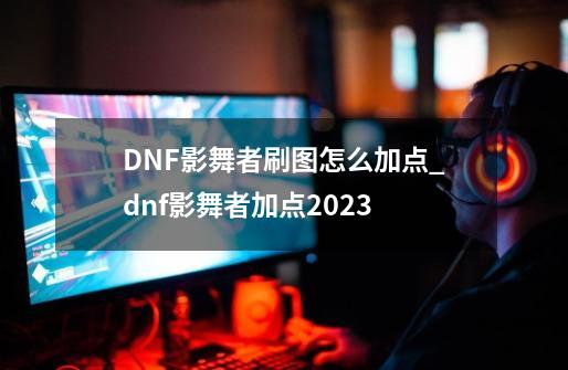 DNF影舞者刷图怎么加点_dnf影舞者加点2023-第1张-游戏信息-龙启网