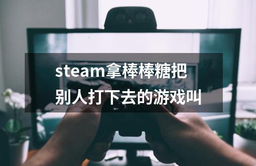 steam拿棒棒糖把别人打下去的游戏叫-第1张-游戏信息-龙启网