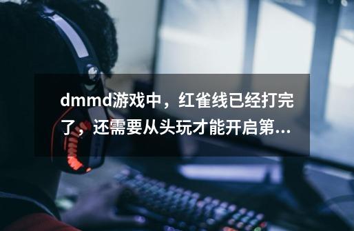 dmmd游戏中，红雀线已经打完了，还需要从头玩才能开启第二线么-第1张-游戏信息-龙启网