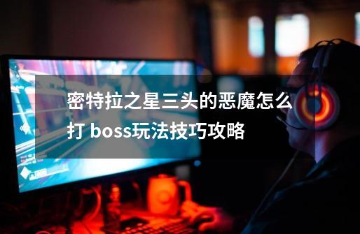 密特拉之星三头的恶魔怎么打 boss玩法技巧攻略-第1张-游戏信息-龙启网