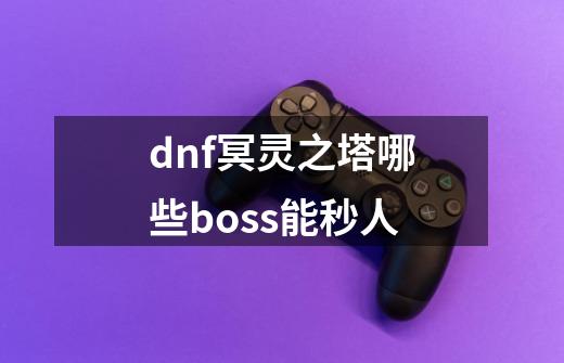 dnf冥灵之塔哪些boss能秒人-第1张-游戏信息-龙启网