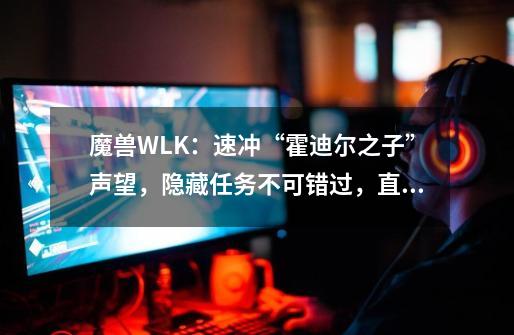 魔兽WLK：速冲“霍迪尔之子”声望，隐藏任务不可错过，直接尊敬-第1张-游戏信息-龙启网