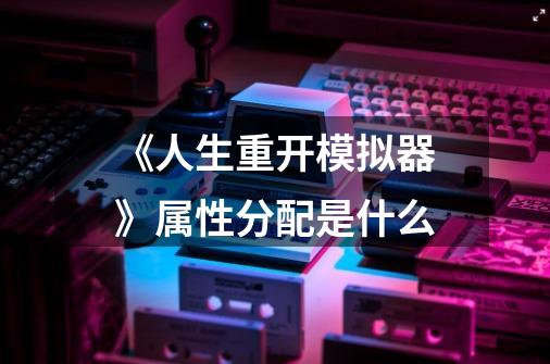 《人生重开模拟器》属性分配是什么-第1张-游戏信息-龙启网