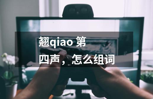 翘qiao 第四声，怎么组词-第1张-游戏信息-龙启网