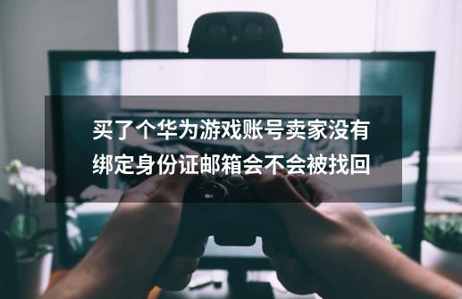 买了个华为游戏账号卖家没有绑定身份证邮箱会不会被找回-第1张-游戏信息-龙启网