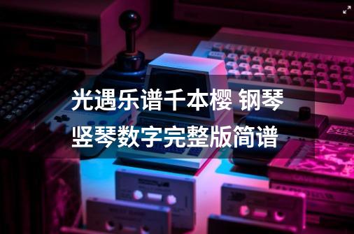 光遇乐谱千本樱 钢琴竖琴数字完整版简谱-第1张-游戏信息-龙启网