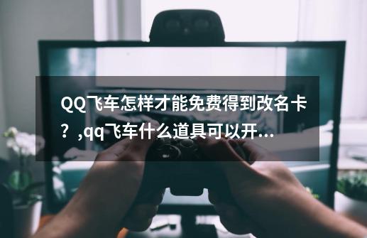 QQ飞车怎样才能免费得到改名卡？,qq飞车什么道具可以开出改名卡-第1张-游戏信息-龙启网