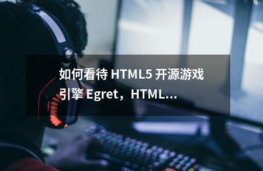 如何看待 HTML5 开源游戏引擎 Egret，HTML5 游戏开发的前景如何-第1张-游戏信息-龙启网