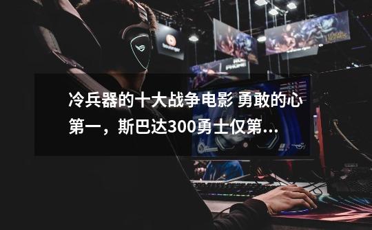 冷兵器的十大战争电影 勇敢的心第一，斯巴达300勇士仅第三-第1张-游戏信息-龙启网