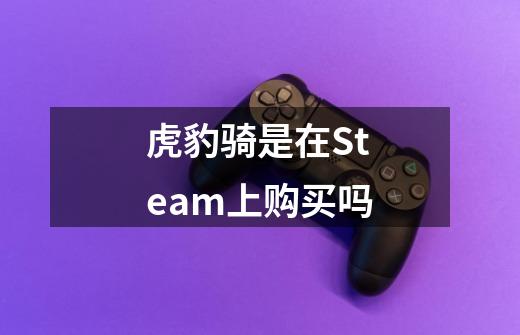 虎豹骑是在Steam上购买吗-第1张-游戏信息-龙启网