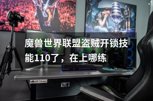 魔兽世界联盟盗贼开锁技能110了，在上哪练-第1张-游戏信息-龙启网