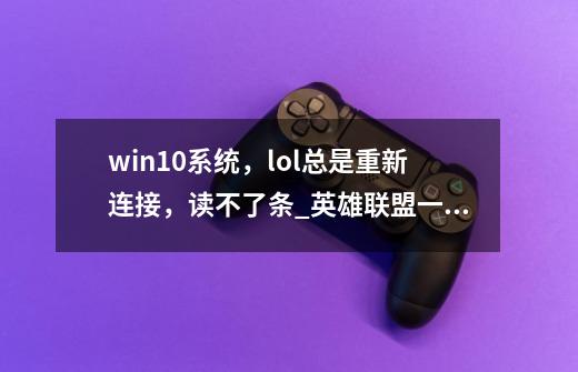 win10系统，lol总是重新连接，读不了条_英雄联盟一直奔溃-第1张-游戏信息-龙启网