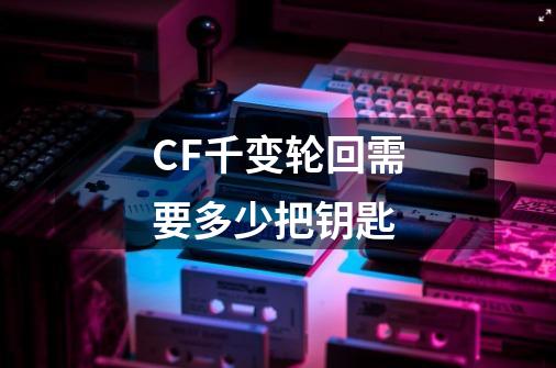 CF千变轮回需要多少把钥匙-第1张-游戏信息-龙启网