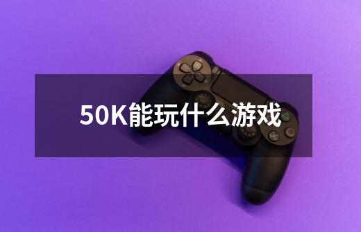 50K能玩什么游戏-第1张-游戏信息-龙启网