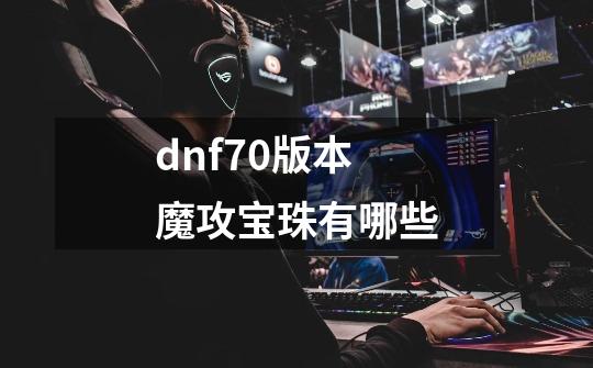 dnf70版本魔攻宝珠有哪些-第1张-游戏信息-龙启网