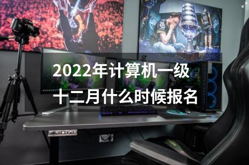 2022年计算机一级十二月什么时候报名-第1张-游戏信息-龙启网