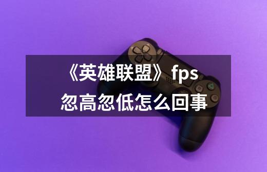 《英雄联盟》fps忽高忽低怎么回事-第1张-游戏信息-龙启网