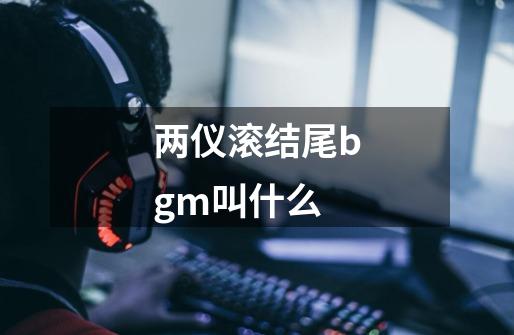 两仪滚结尾bgm叫什么-第1张-游戏信息-龙启网