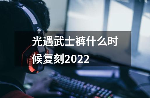 光遇武士裤什么时候复刻2022-第1张-游戏信息-龙启网