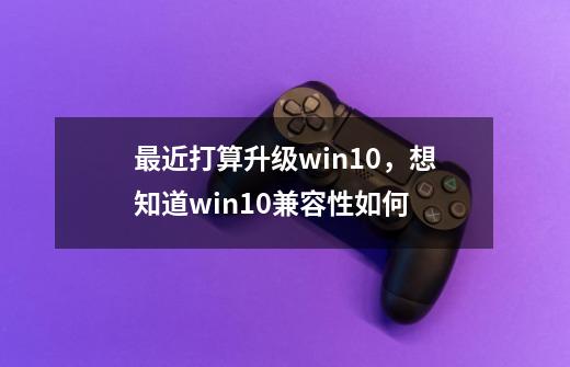 最近打算升级win10，想知道win10兼容性如何-第1张-游戏信息-龙启网