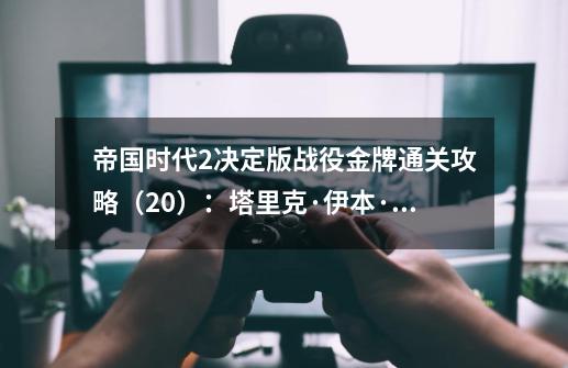 帝国时代2决定版战役金牌通关攻略（20）：塔里克·伊本·齐亚德-第1张-游戏信息-龙启网