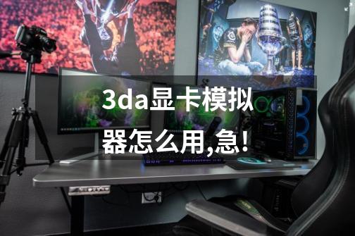 3da显卡模拟器怎么用,急!-第1张-游戏信息-龙启网