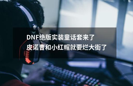 DNF绝版实装童话套来了 皮诺曹和小红帽就要烂大街了-第1张-游戏信息-龙启网